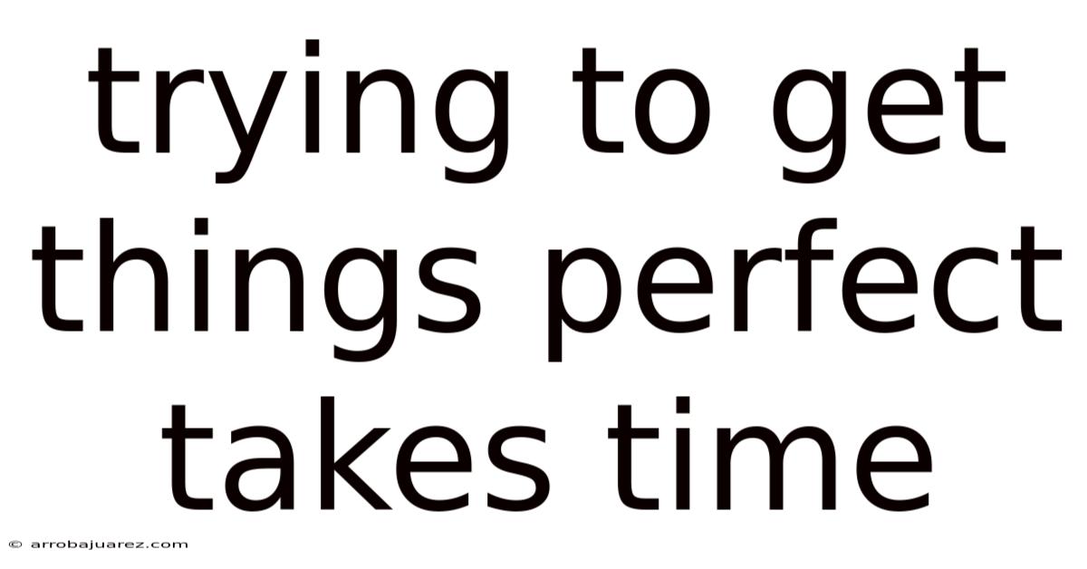 Trying To Get Things Perfect Takes Time