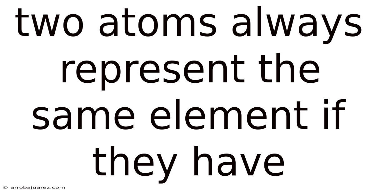 Two Atoms Always Represent The Same Element If They Have