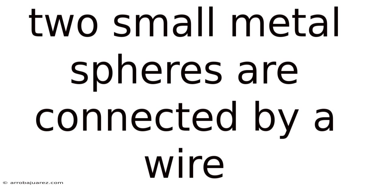 Two Small Metal Spheres Are Connected By A Wire