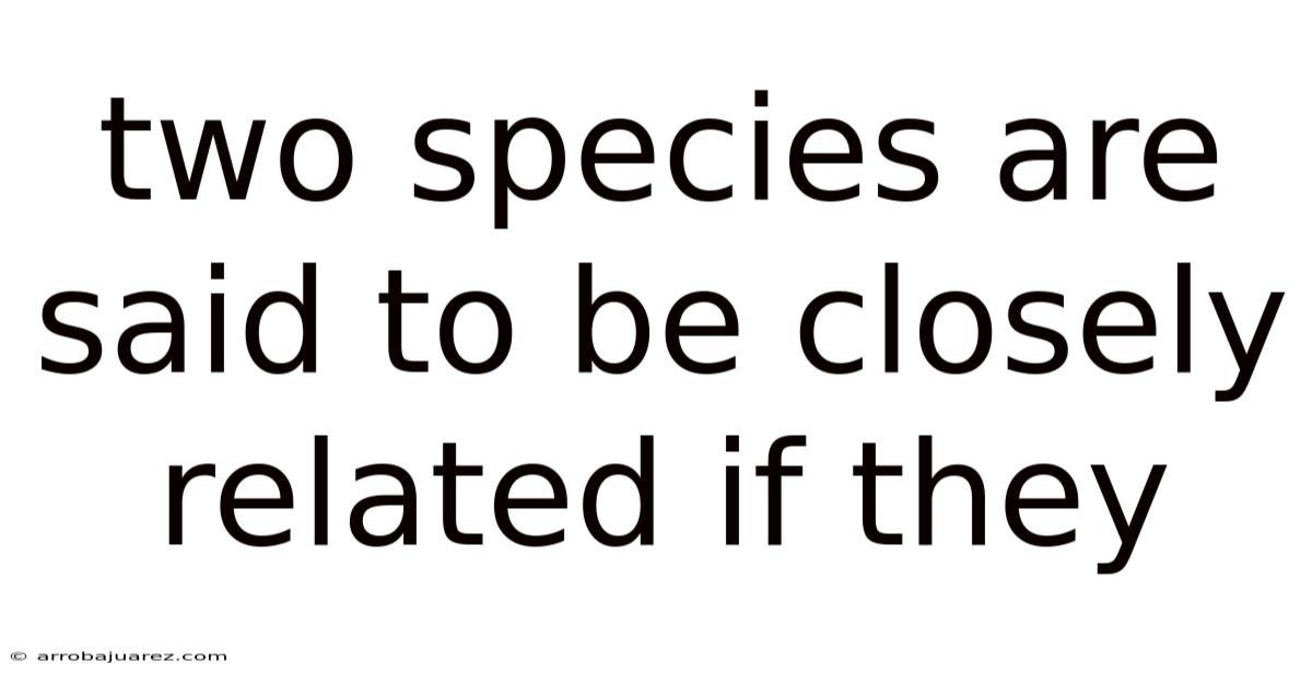 Two Species Are Said To Be Closely Related If They
