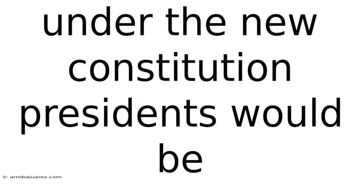 Under The New Constitution Presidents Would Be