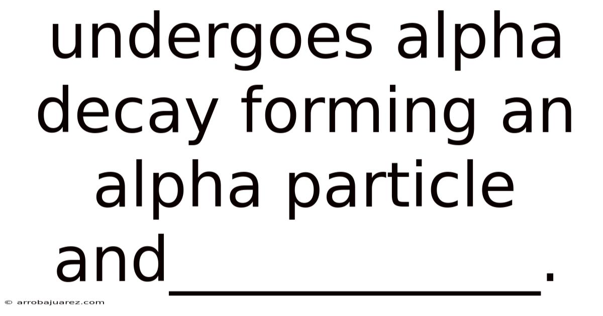 Undergoes Alpha Decay Forming An Alpha Particle And____________.