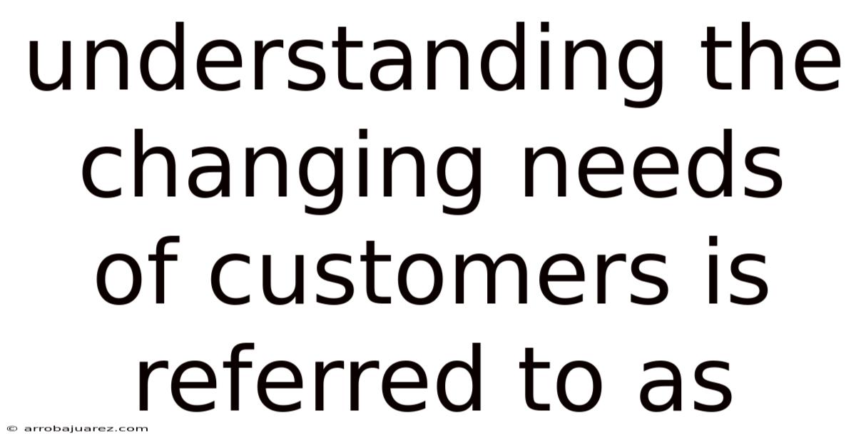 Understanding The Changing Needs Of Customers Is Referred To As