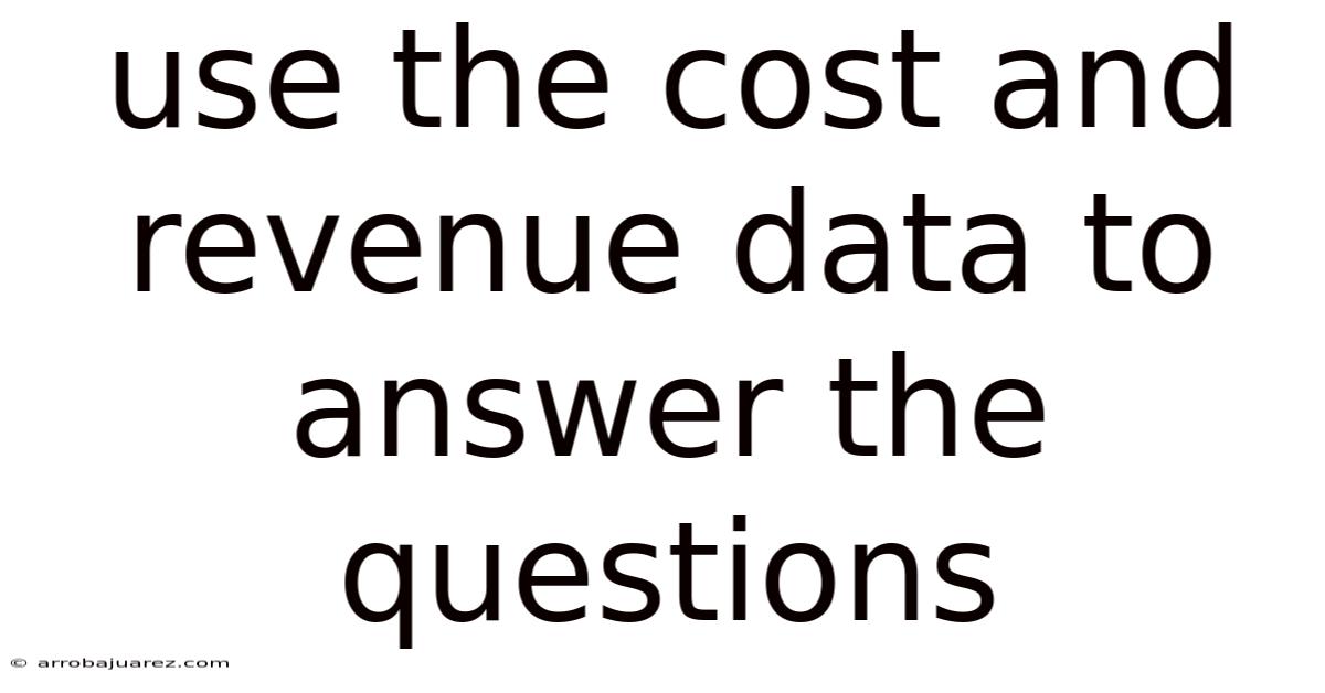 Use The Cost And Revenue Data To Answer The Questions