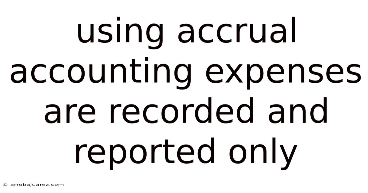 Using Accrual Accounting Expenses Are Recorded And Reported Only