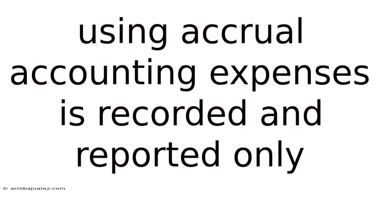 Using Accrual Accounting Expenses Is Recorded And Reported Only
