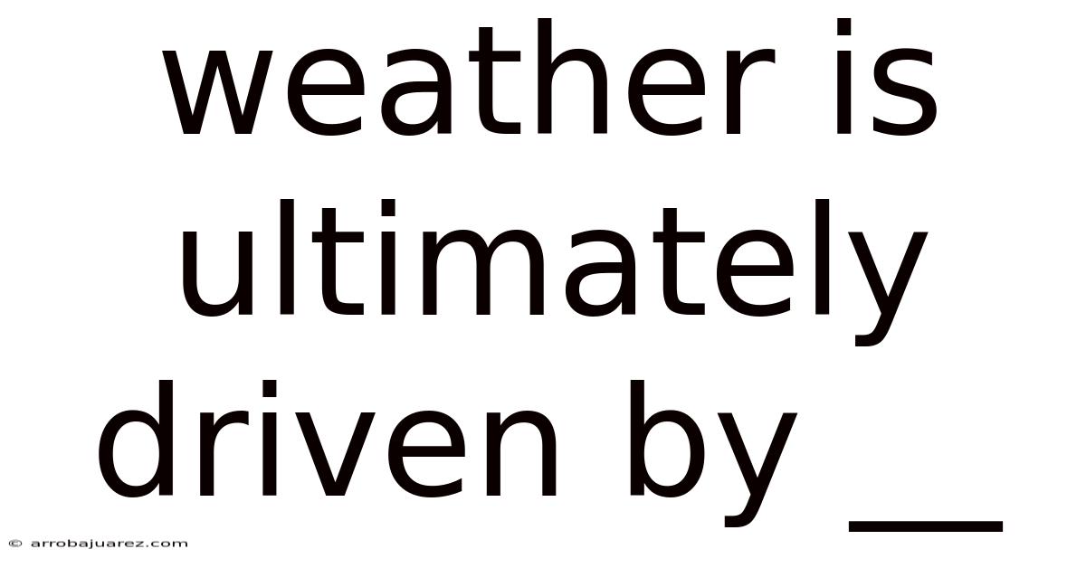 Weather Is Ultimately Driven By __