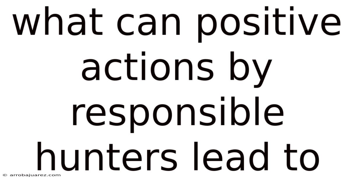 What Can Positive Actions By Responsible Hunters Lead To
