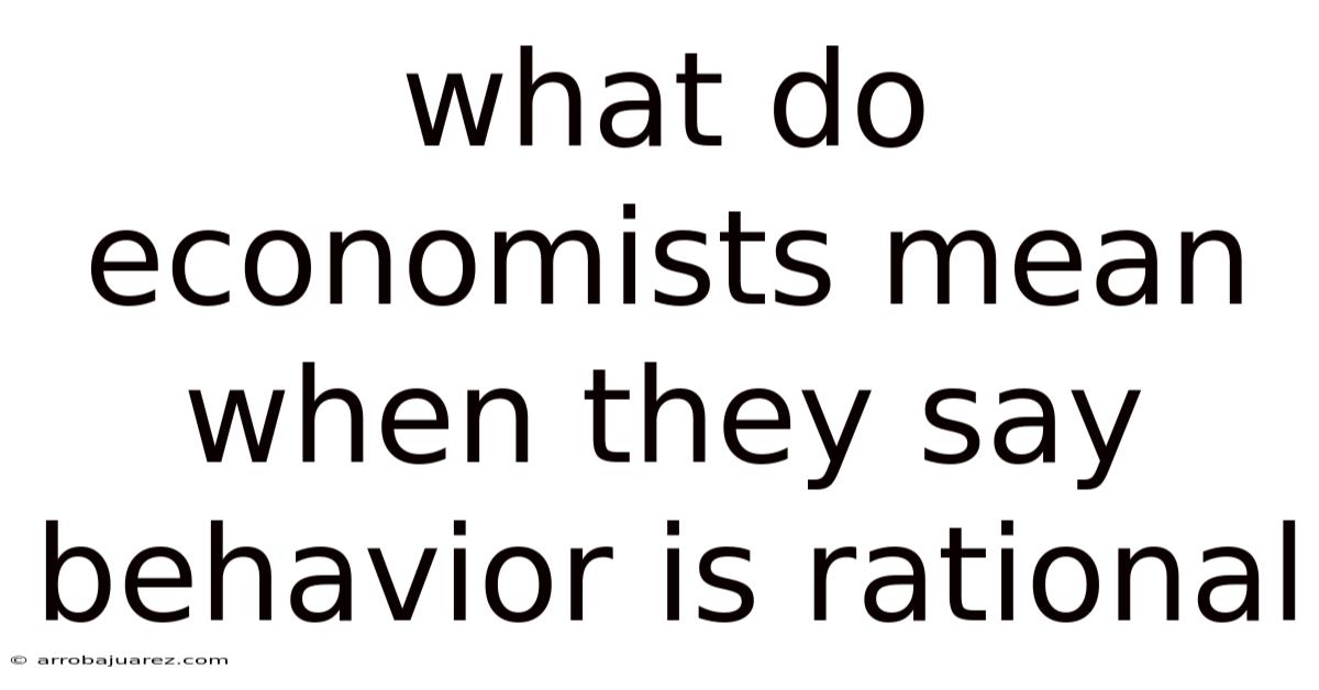 What Do Economists Mean When They Say Behavior Is Rational