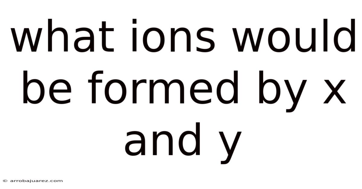 What Ions Would Be Formed By X And Y