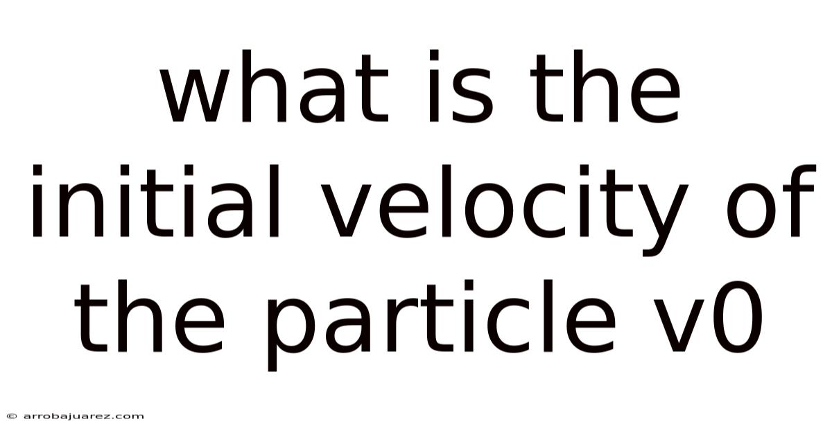 What Is The Initial Velocity Of The Particle V0