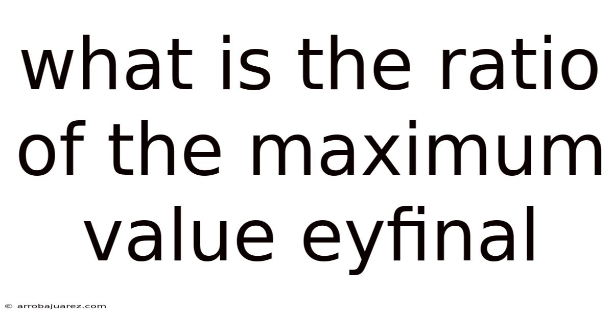 What Is The Ratio Of The Maximum Value Eyfinal