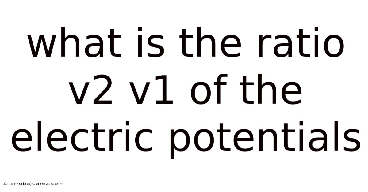 What Is The Ratio V2 V1 Of The Electric Potentials