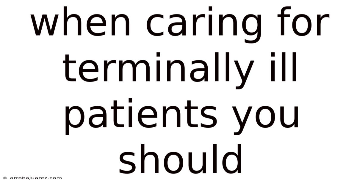When Caring For Terminally Ill Patients You Should