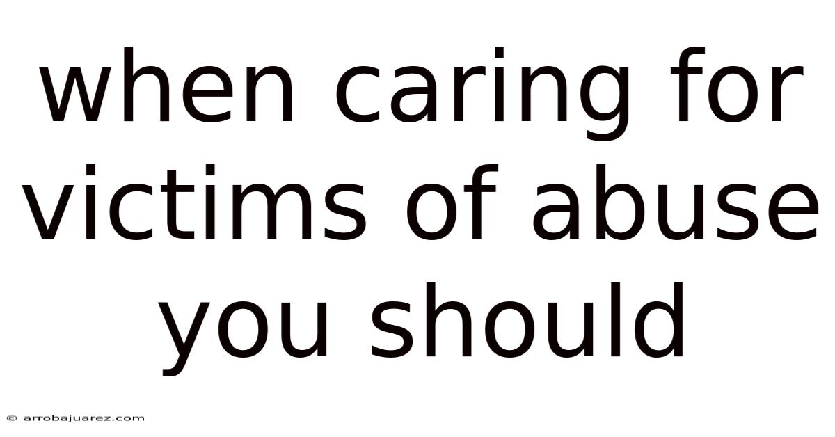 When Caring For Victims Of Abuse You Should