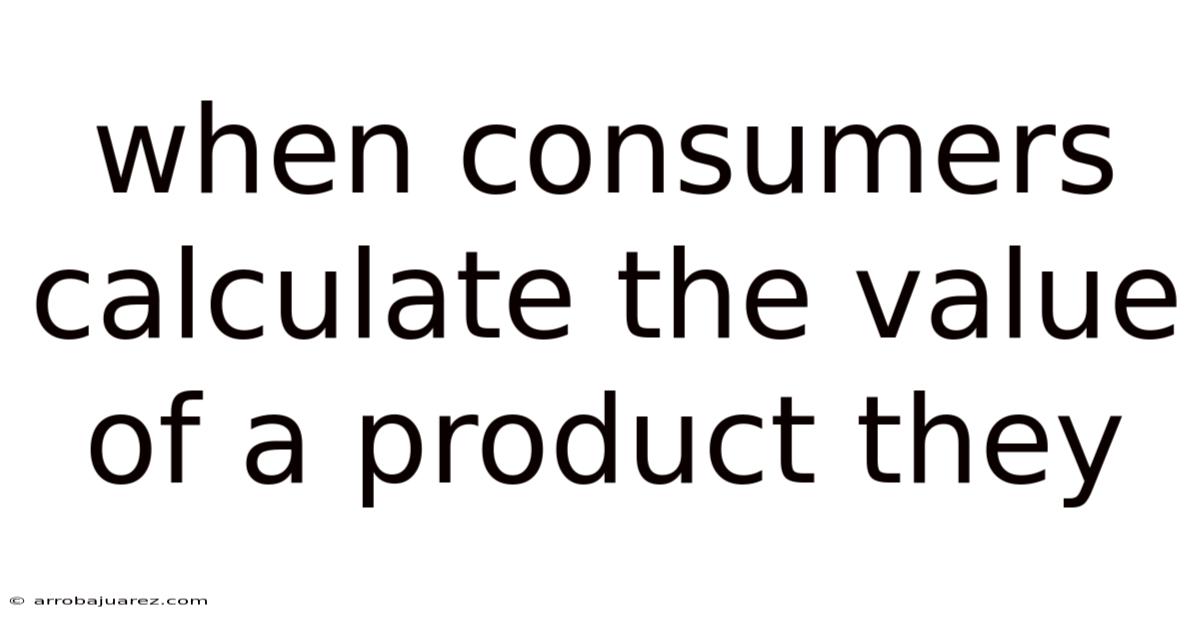 When Consumers Calculate The Value Of A Product They
