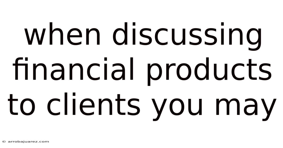 When Discussing Financial Products To Clients You May