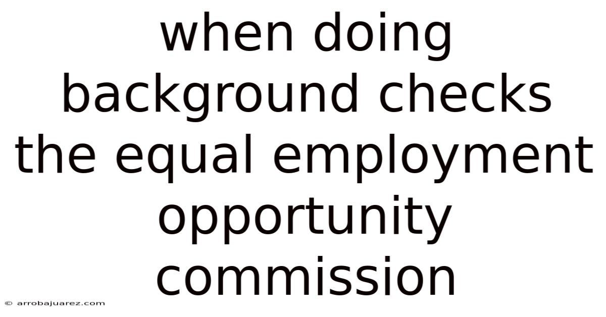 When Doing Background Checks The Equal Employment Opportunity Commission