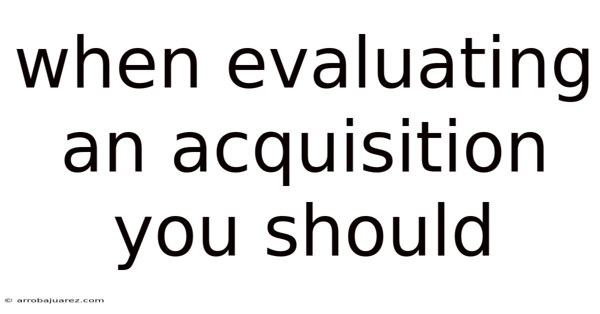 When Evaluating An Acquisition You Should