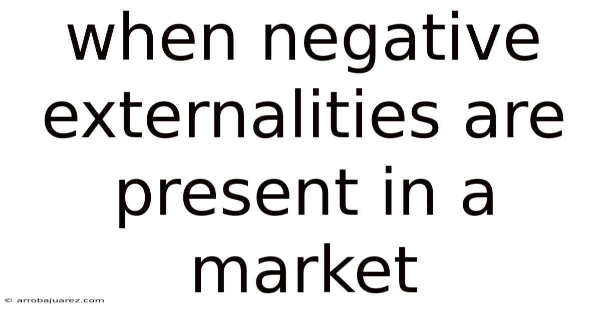 When Negative Externalities Are Present In A Market