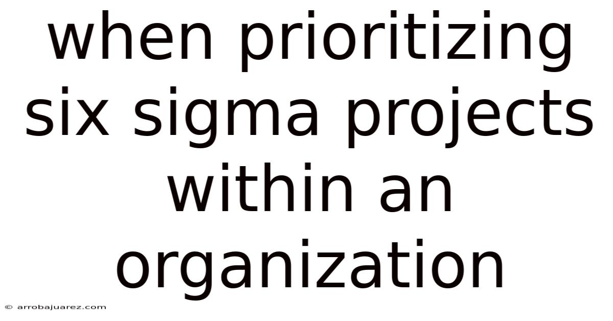 When Prioritizing Six Sigma Projects Within An Organization