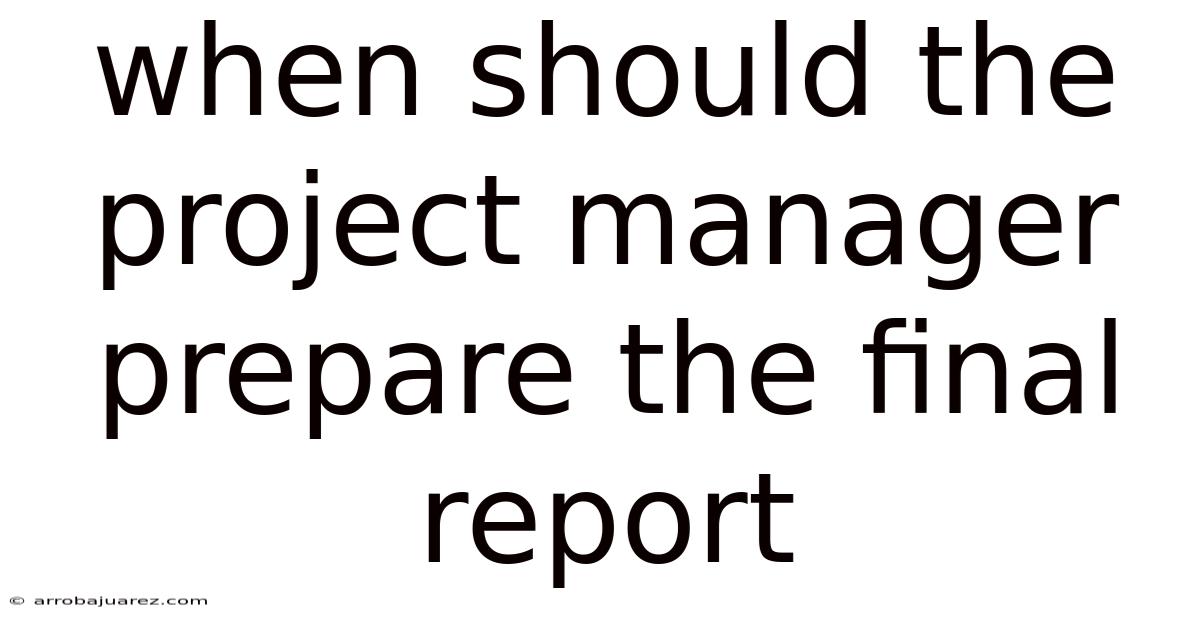 When Should The Project Manager Prepare The Final Report