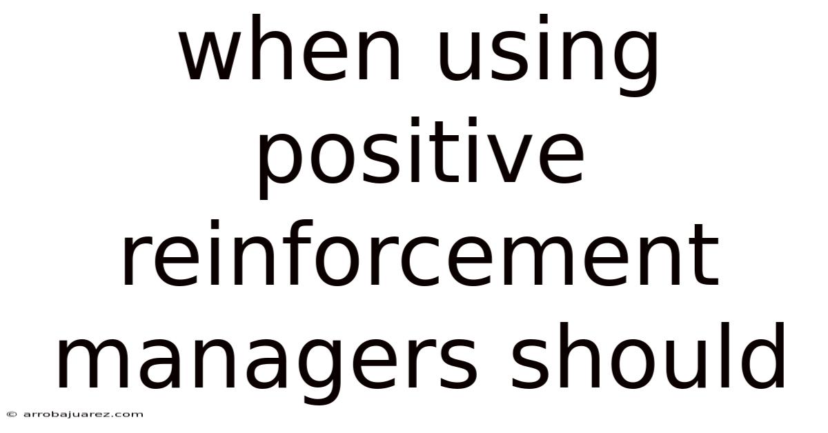 When Using Positive Reinforcement Managers Should