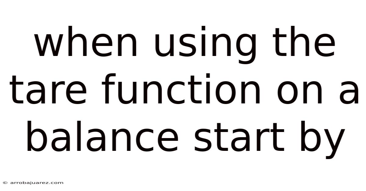 When Using The Tare Function On A Balance Start By