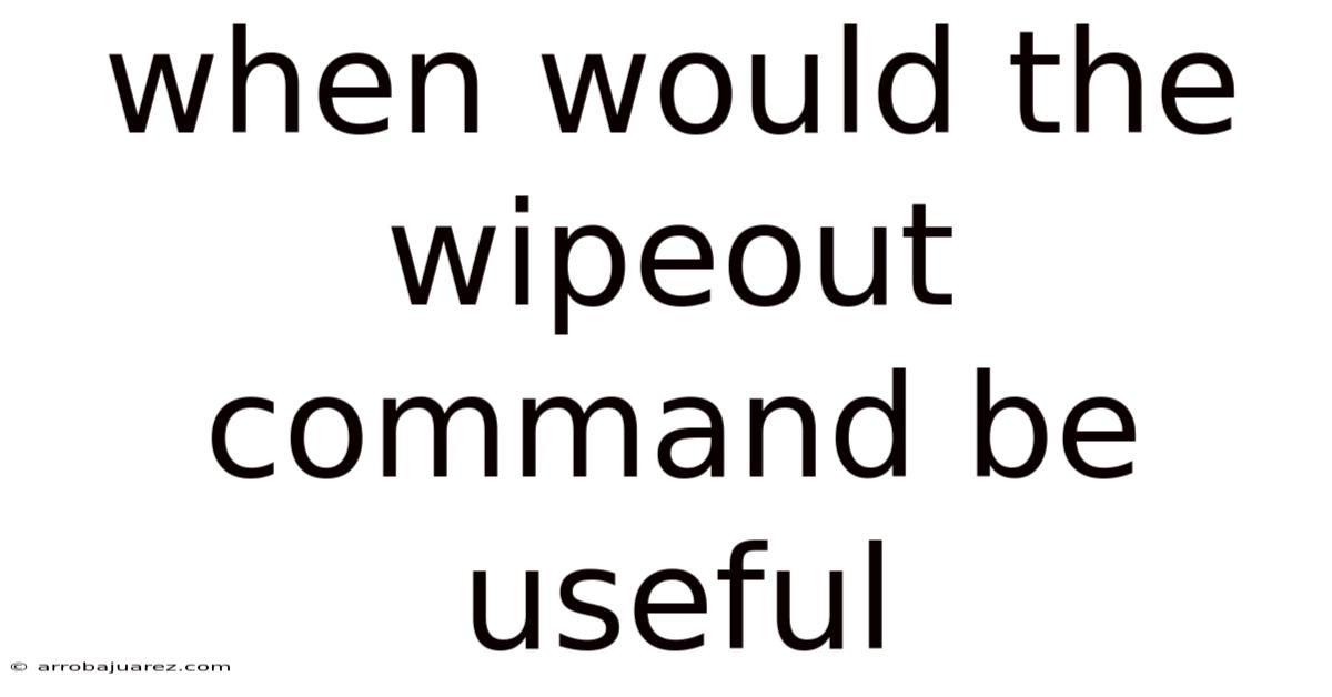 When Would The Wipeout Command Be Useful