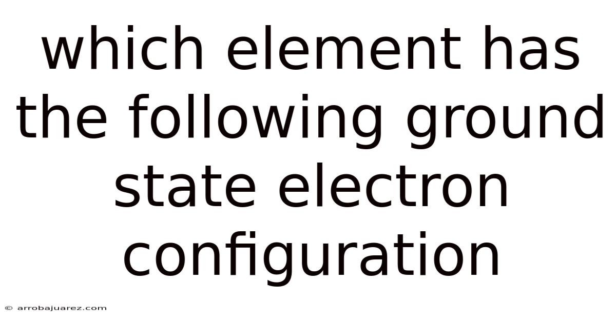 Which Element Has The Following Ground State Electron Configuration