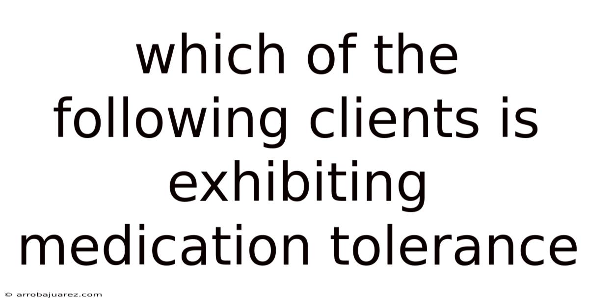 Which Of The Following Clients Is Exhibiting Medication Tolerance