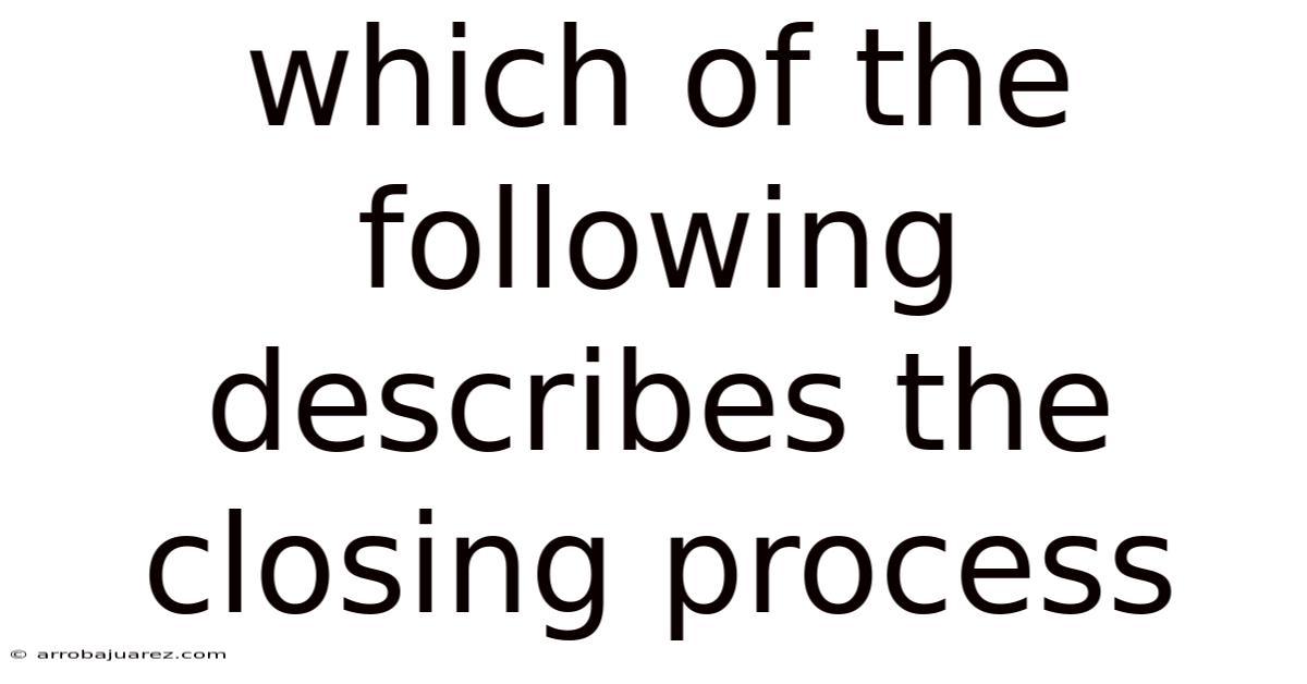 Which Of The Following Describes The Closing Process