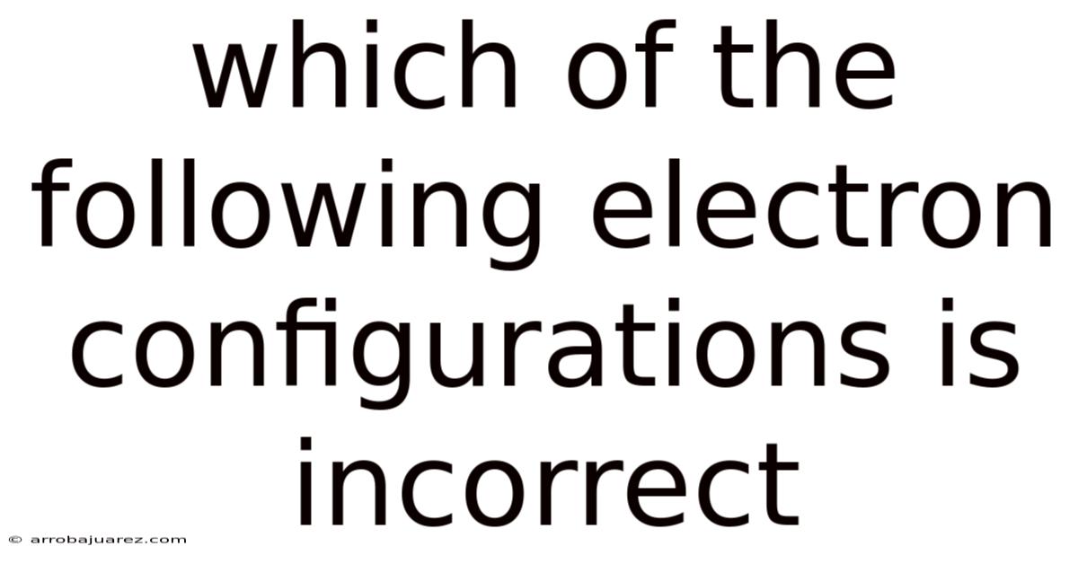 Which Of The Following Electron Configurations Is Incorrect