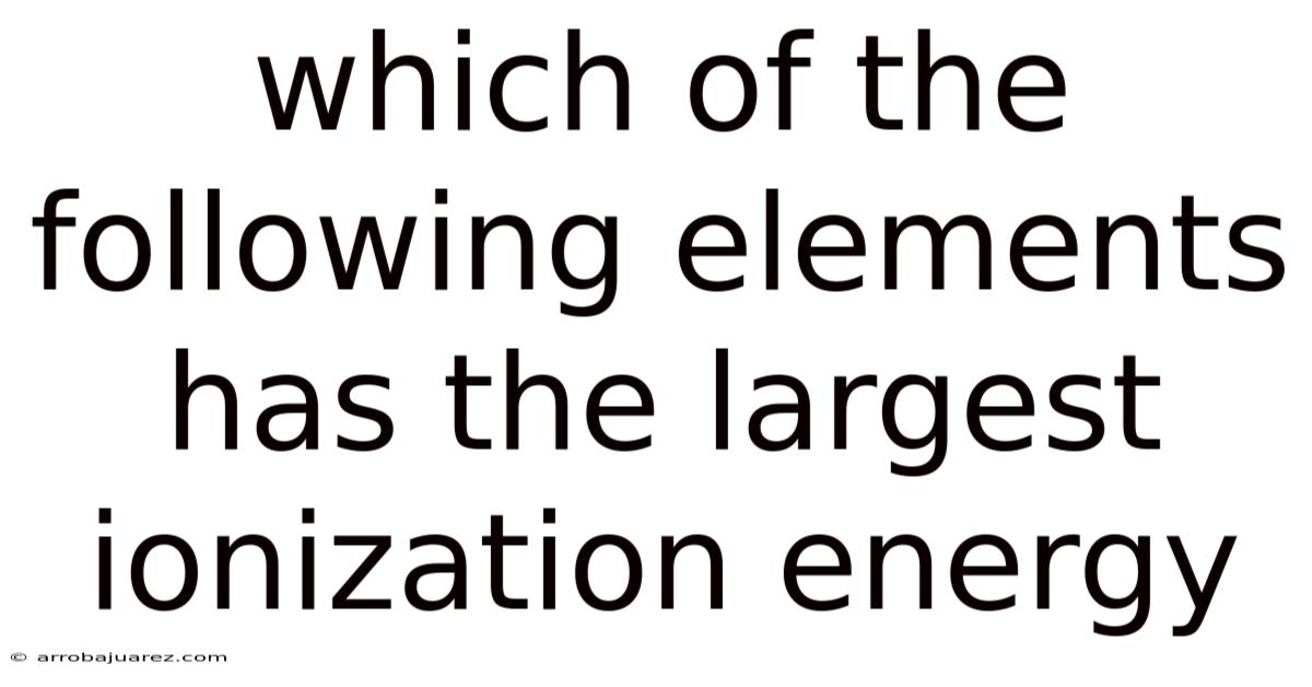 Which Of The Following Elements Has The Largest Ionization Energy
