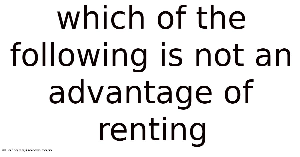 Which Of The Following Is Not An Advantage Of Renting