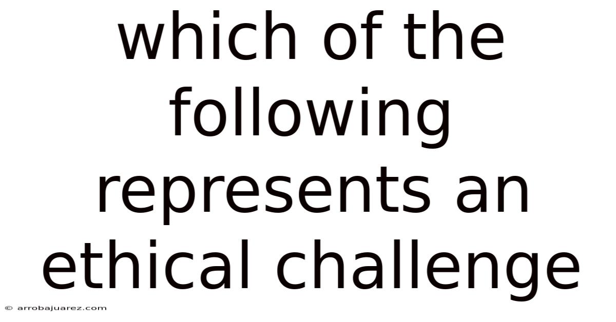 Which Of The Following Represents An Ethical Challenge