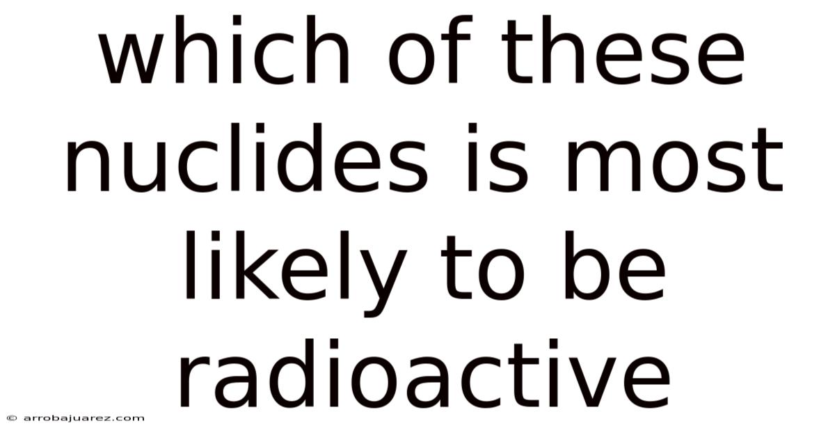Which Of These Nuclides Is Most Likely To Be Radioactive