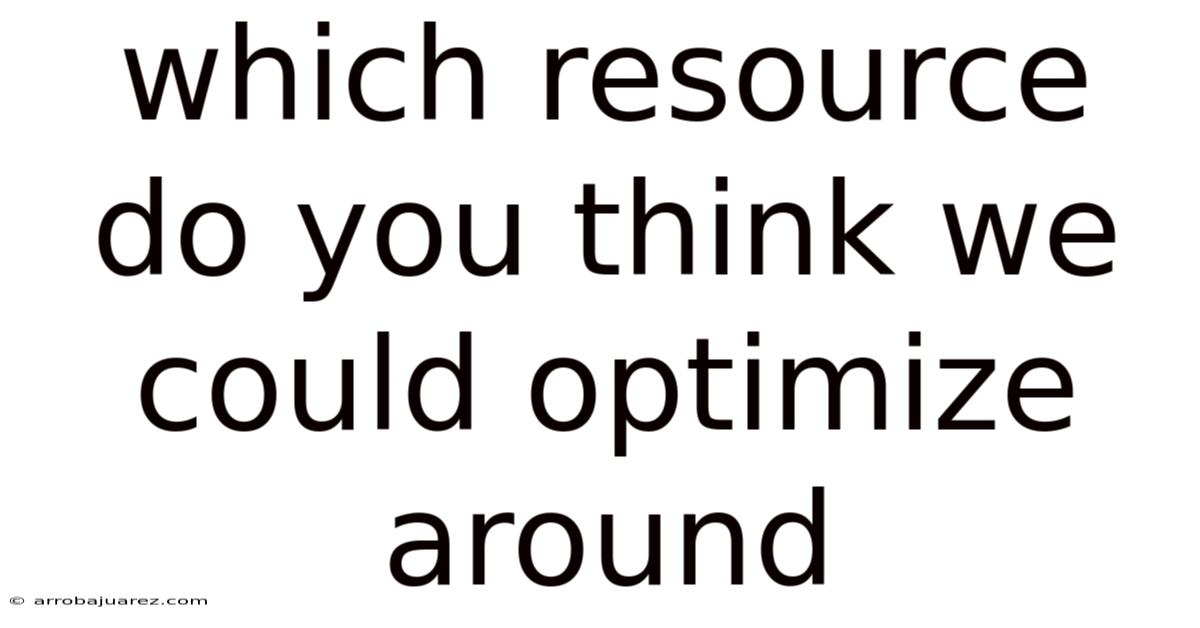 Which Resource Do You Think We Could Optimize Around