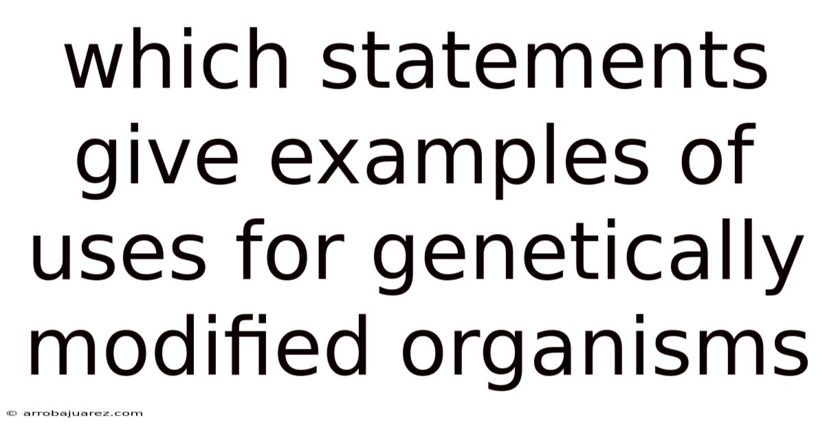 Which Statements Give Examples Of Uses For Genetically Modified Organisms