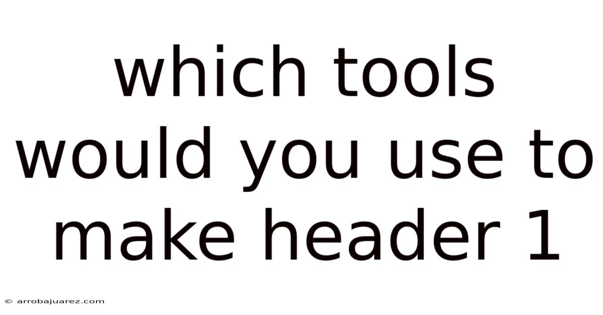 Which Tools Would You Use To Make Header 1