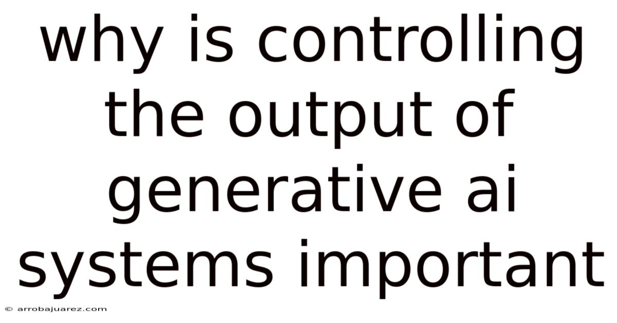 Why Is Controlling The Output Of Generative Ai Systems Important