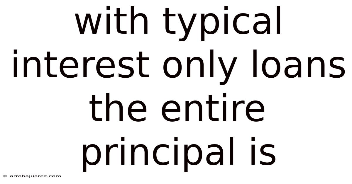 With Typical Interest Only Loans The Entire Principal Is