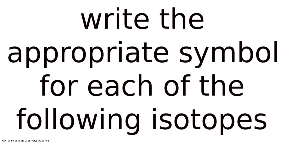 Write The Appropriate Symbol For Each Of The Following Isotopes