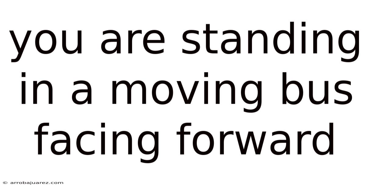 You Are Standing In A Moving Bus Facing Forward