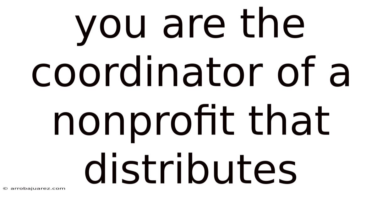You Are The Coordinator Of A Nonprofit That Distributes
