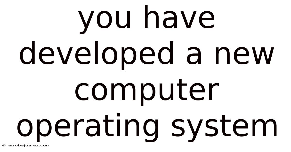You Have Developed A New Computer Operating System