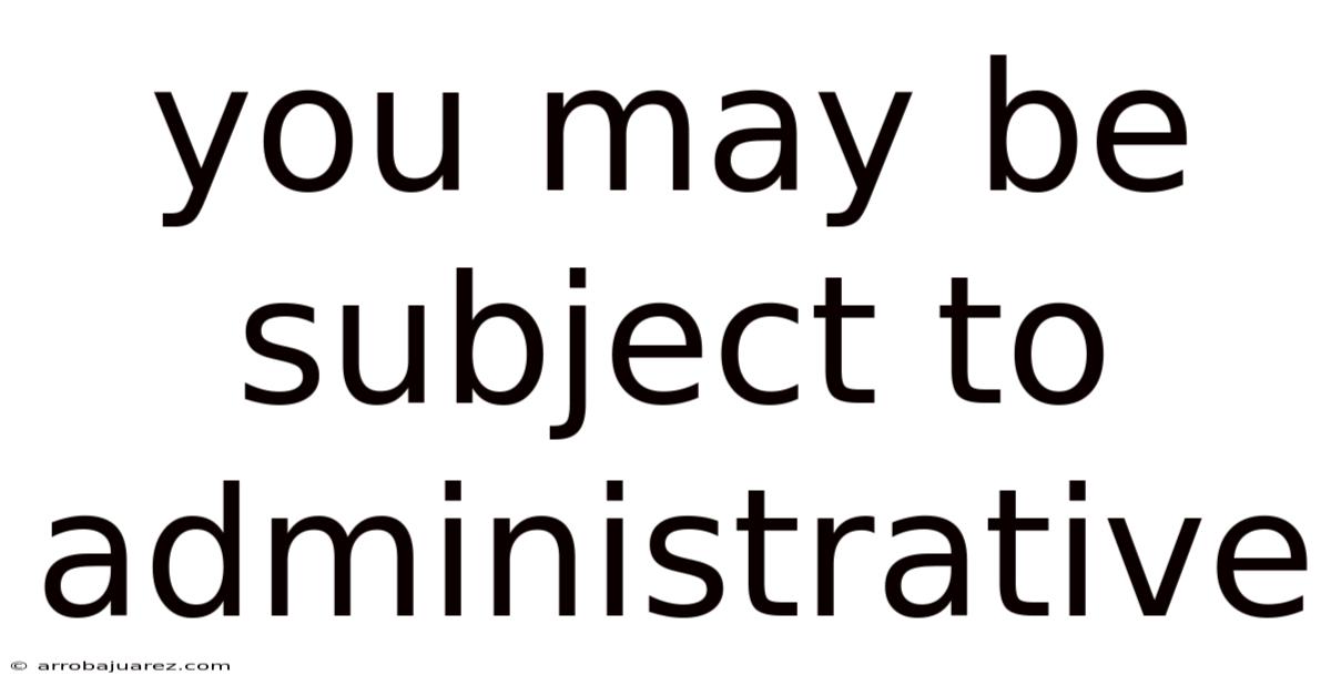 You May Be Subject To Administrative