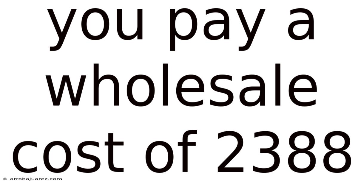 You Pay A Wholesale Cost Of 2388