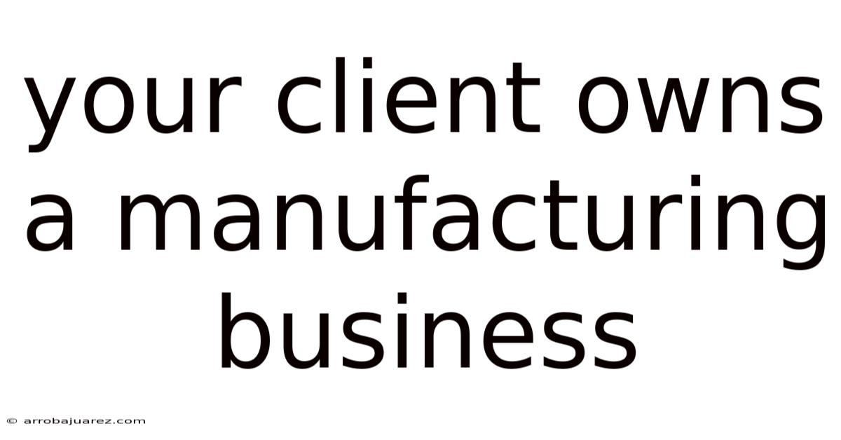 Your Client Owns A Manufacturing Business