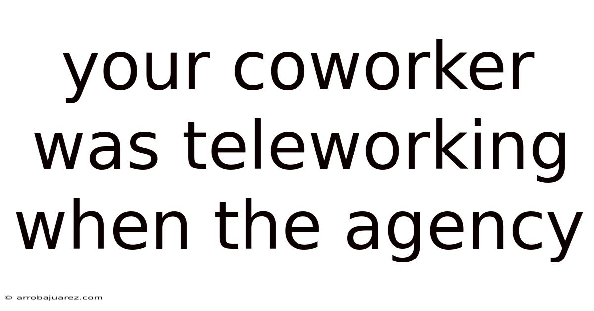 Your Coworker Was Teleworking When The Agency